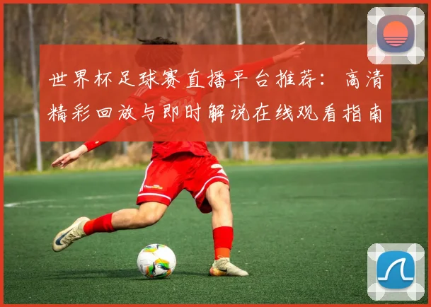 世界杯足球赛直播平台推荐：高清精彩回放与即时解说在线观看指南