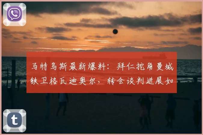 马特乌斯最新爆料:拜仁挖角曼城铁卫格瓦迪奥尔,转会谈判进展如何?