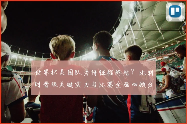 世界杯美国队为何征程终结?比利时晋级关键实力与比赛全面回顾分析