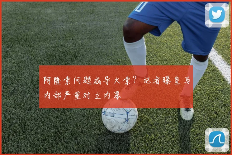 阿隆索问题成导火索？记者曝皇马内部严重对立内幕