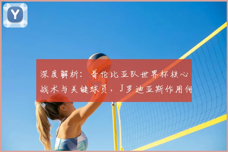 深度解析：哥伦比亚队世界杯核心战术与关键球员，J罗迪亚斯作用何在？